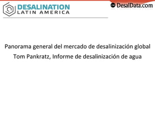 1
Tom Pankratz – 6 March 2019 – Santiago, Chile – tp@globalwaterintel.com
Panorama general del mercado de desalinización global
Tom Pankratz, Informe de desalinización de agua
 