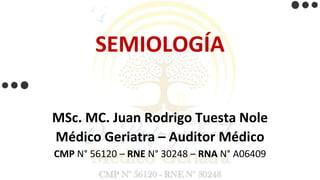 SEMIOLOGÍA
MSc. MC. Juan Rodrigo Tuesta Nole
Médico Geriatra – Auditor Médico
CMP N° 56120 – RNE N° 30248 – RNA N° A06409
 