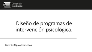 Diseño de programas de
intervención psicológica.
Docente: Mg. Andrea Lértora
 