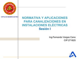 NORMATIVA Y APLICACIONES
PARA CANALIZACIONES EN
INSTALACIONES ELÉCTRICAS
Sesión I
Ing.Fernando Vargas Cano
CIP:271825
 