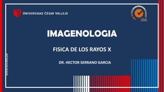 IMAGENOLOGIA
FISICA DE LOS RAYOS X
DR. HECTOR SERRANO GARCIA
 