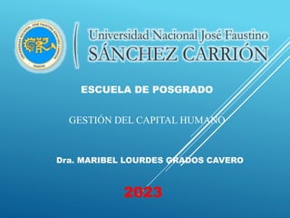GESTIÓN DEL CAPITAL HUMANO
Dra. MARIBEL LOURDES GRADOS CAVERO
ESCUELA DE POSGRADO
2023
 