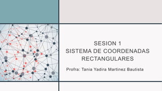SESION 1
SISTEMA DE COORDENADAS
RECTANGULARES
Profra: Tania Yadira Martinez Bautista
 