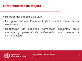 Otras medidas de mejora
• Revisión del protocolo de LSV
• Incorporación de un Documento de LSV a la Historia Clínica
electrónica.
• Realización de sesiones semanales conjuntas entre
médicos y personal de enfermería para mejorar la
comunicación.
28
 