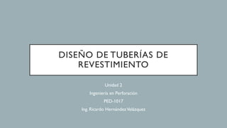 DISEÑO DE TUBERÍAS DE
REVESTIMIENTO
Unidad 2
Ingeniería en Perforación
PED-1017
Ing. Ricardo HernándezVelázquez
 