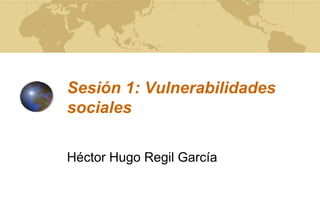 Sesión 1: Vulnerabilidades
sociales
Héctor Hugo Regil García
 