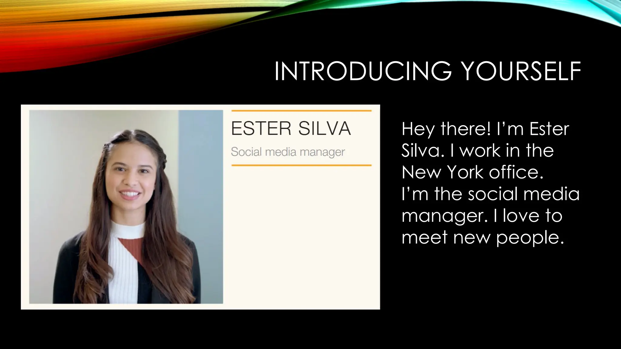 INTRODUCING YOURSELF
Hey there! I’m Ester
Silva. I work in the
New York office.
I’m the social media
manager. I love to
meet new people.
 