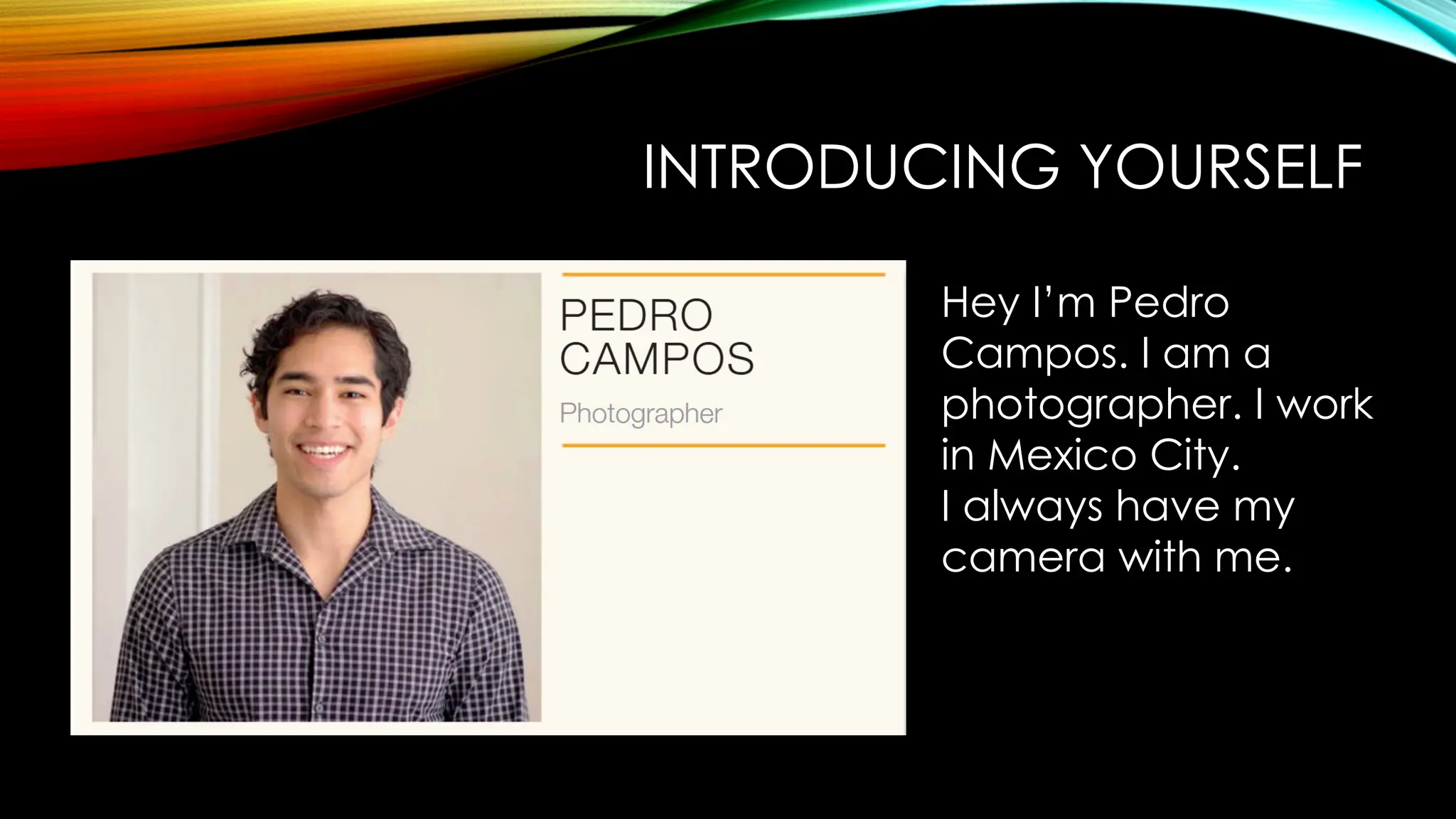 INTRODUCING YOURSELF
Hey I’m Pedro
Campos. I am a
photographer. I work
in Mexico City.
I always have my
camera with me.
 