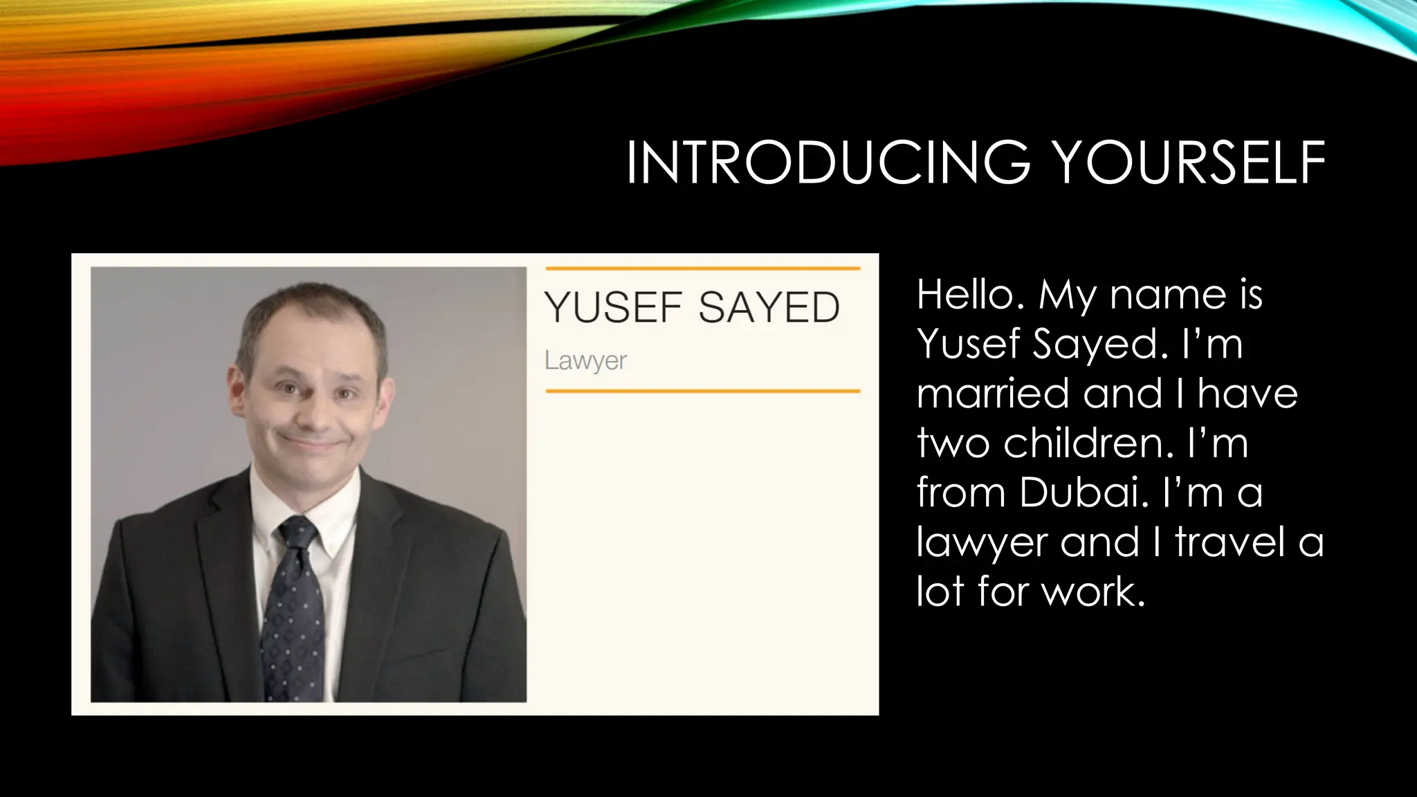 INTRODUCING YOURSELF
Hello. My name is
Yusef Sayed. I’m
married and I have
two children. I’m
from Dubai. I’m a
lawyer and I travel a
lot for work.
 