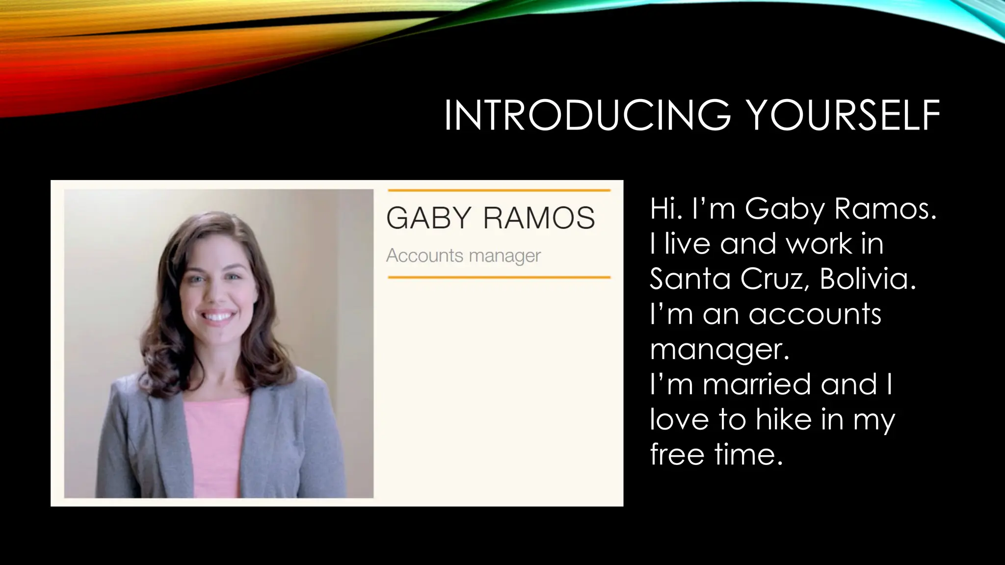 INTRODUCING YOURSELF
Hi. I’m Gaby Ramos.
I live and work in
Santa Cruz, Bolivia.
I’m an accounts
manager.
I’m married and I
love to hike in my
free time.
 