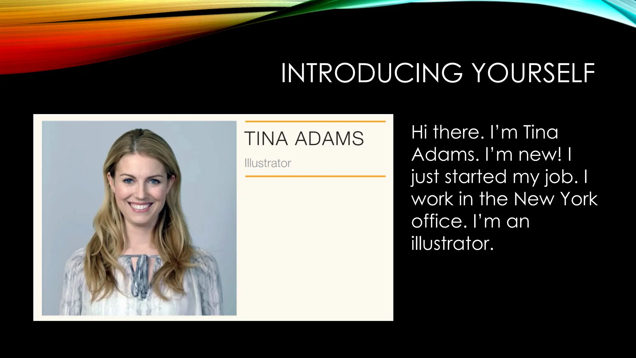 INTRODUCING YOURSELF
Hi there. I’m Tina
Adams. I’m new! I
just started my job. I
work in the New York
office. I’m an
illustrator.
 