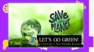 LET’S GO GREEN!
A 2 Activity 1: Eco-friendly Routine!
 