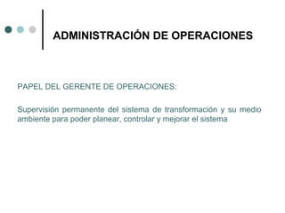 PAPEL DEL GERENTE DE OPERACIONES:
Supervisión permanente del sistema de transformación y su medio
ambiente para poder planear, controlar y mejorar el sistema
ADMINISTRACIÓN DE OPERACIONES
 
