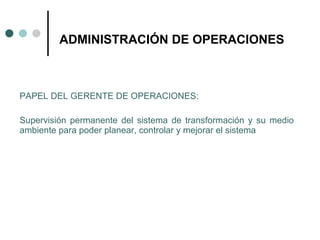 PAPEL DEL GERENTE DE OPERACIONES: Supervisión permanente del sistema de transformación y su medio ambiente para poder planear, controlar y mejorar el sistema ADMINISTRACIÓN DE OPERACIONES 