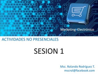 ACTIVIDADES NO PRESENCIALES

               SESION 1
                              Msc. Rolando Rodríguez T.
                                mscrol@facebook.com
 