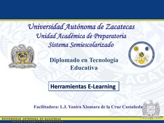 Universidad Autónoma de Zacatecas
  Unidad Académica de Preparatoria
      Sistema Semiescolarizado

         Diplomado en Tecnología
               Educativa

          Herramientas E-Learning


  Facilitadora: L.I. Yanira Xiomara de la Cruz Castañeda
 