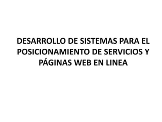 DESARROLLO DE SISTEMAS PARA EL
POSICIONAMIENTO DE SERVICIOS Y
PÁGINAS WEB EN LINEA
 