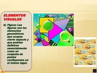 ELEMENTOS
VISUALES
b) Figura: Las
   figuras son los
   elementos
   geométricos
   que ocupan
   cierto espacio y
   que podrían
   definirse
   esencialmente
   como un
   conjunto de
   puntos
   confluyentes en
   el mismo lugar.
 