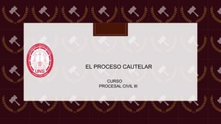CURSO
PROCESAL CIVIL III
EL PROCESO CAUTELAR
 
