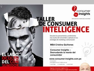MBA Cristina Quiñones

                                              Consumer Insights –
                                              Desnudando la mente del
                                              consumidor
                                             www.consumer-insights.com.pe



© Consumer Insights – Desnudando la mente del consumidor / www.consumer-insights.com.pe
 