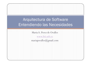 Arquitectura de Software
Entendiendo las Necesidades
      Maria A. Perez de Ovalles
           www.lisi.usb.ve
      mariapovalles@gmail.com
 