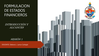 FORMULACION
DE ESTADOS
FINANCIEROS
DOCENTE: Debora L. Larico Carbajal
INTRODUCCIÓN Y
ALCANCES
SESIÓN 1
 