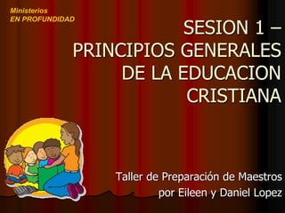SESION 1 –
PRINCIPIOS GENERALES
DE LA EDUCACION
CRISTIANA
Taller de Preparación de Maestros
por Eileen y Daniel Lopez
Ministerios
EN PROFUNDIDAD
 