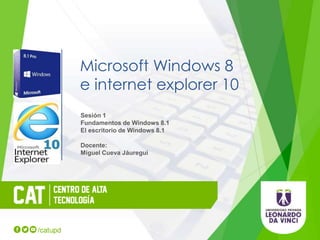 Microsoft Windows 8
e internet explorer 10
Sesión 1
Fundamentos de Windows 8.1
El escritorio de Windows 8.1
Docente:
Miguel Cueva Jáuregui
 