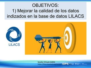 OBJETIVOS:
1) Mejorar la calidad de los datos
indizados en la base de datos LILACS
Sessões Virtuais LILACS:
https://lilacs...