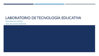 LABORATORIO DE TECNOLOGÍA EDUCATIVA
PROGRAMA DE MATERIA
NIVEL EDUCATIVO:MAESTRÍA
 