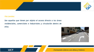 Vía Locales:
Son aquellos que tienen por objeto el acceso directo a las áreas
residenciales, comerciales e industriales y circulación dentro de
ellas.
 