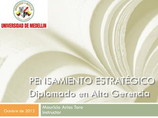 PENSAMIENTO ESTRATÉGICO
            Diplomado en Alta Gerencia
                  Mauricio Arias Toro
Octubre de 2012   instructor
 