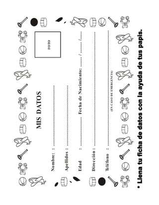 MIS DATOS 
FOTO 
Nombre: 
Apellidos 
Edad 
Dirección 
Teléfono 
: 
: 
: 
: 
: 
............................................ 
............................................ 
..................... Fecha de Nacimiento: ....... / ........ /...... 
................................................................................... 
.................................................................................... 
(EN CASO DE EMERGENCIA) 
 