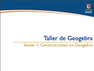 Taller de Geogebra
Sesión 1: Construcciones en Geogebra
 