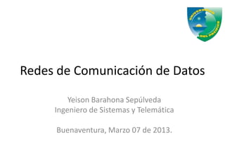 Redes de Comunicación de Datos

         Yeison Barahona Sepúlveda
     Ingeniero de Sistemas y Telemática

     Buenaventura, Marzo 07 de 2013.
 