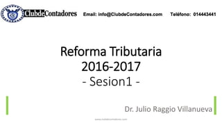 Reforma Tributaria
2016-2017
- Sesion1 -
Dr. Julio Raggio Villanueva
www.clubdecontadores.com
 