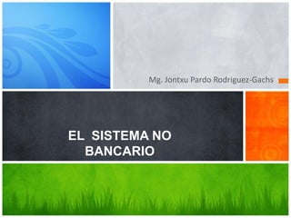 Mg. Jontxu Pardo Rodriguez-Gachs




EL SISTEMA NO
  BANCARIO
 