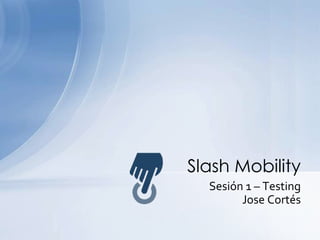 Sesión 1 – Testing Jose Cortés SlashMobility 