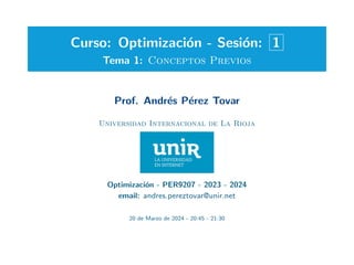 Curso: Optimización - Sesión: 1
Tema 1: Conceptos Previos
Prof. Andrés Pérez Tovar
Universidad Internacional de La Rioja
Optimización - PER9207 - 2023 - 2024
email: andres.pereztovar@unir.net
20 de Marzo de 2024 - 20:45 - 21:30
 
