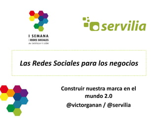 Las Redes Sociales para los negocios Construir nuestra marca en el mundo 2.0 @victorganan / @servilia 