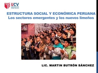 ESTRUCTURA SOCIAL Y ECONÓMICA PERUANA
Los sectores emergentes y los nuevos limeños
LIC. MARTIN BUTRÓN SÁNCHEZ
 