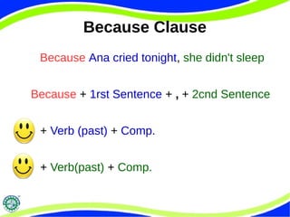 Because Clause 
Because Ana cried tonight, she didn't sleep 
Because + 1rst Sentence + , + 2cnd Sentence 
+ Verb (past) + Comp. 
+ Verb(past) + Comp. 
 