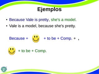 Ejemplos 
● Because Vale is pretty, she's a model. 
● Vale is a model, because she's pretty. 
Because + + to be + Comp. + , 
+ to be + Comp. 
 