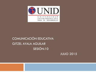 COMUNICACIÓN EDUCATIVA
GITZEL AYALA AGUILAR
SESIÓN:10
JULIO 2015
 