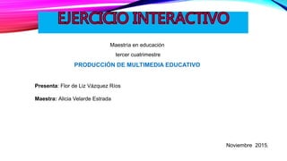 Presenta: Flor de Liz Vázquez Ríos
Maestra: Alicia Velarde Estrada
Maestría en educación
tercer cuatrimestre
PRODUCCIÓN DE MULTIMEDIA EDUCATIVO
Noviembre 2015.
 