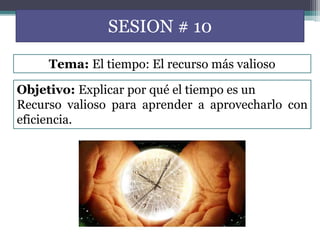 SESION # 10
Objetivo: Explicar por qué el tiempo es un
Recurso valioso para aprender a aprovecharlo con
eficiencia.
Tema: El tiempo: El recurso más valioso
 