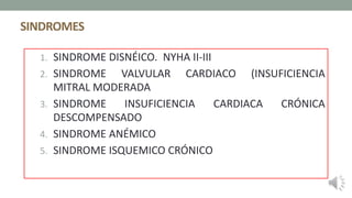 SINDROMES
1. SINDROME DISNÉICO. NYHA II-III
2. SINDROME VALVULAR CARDIACO (INSUFICIENCIA
MITRAL MODERADA
3. SINDROME INSUFICIENCIA CARDIACA CRÓNICA
DESCOMPENSADO
4. SINDROME ANÉMICO
5. SINDROME ISQUEMICO CRÓNICO
 