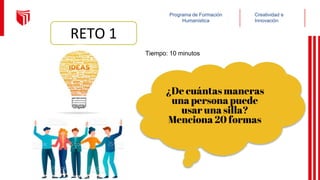 Creatividad e
Innovación
Programa de Formación
Humanística
RETO 1
¿De cuántas maneras
una persona puede
usar una silla?
Menciona 20 formas
Tiempo: 10 minutos
 