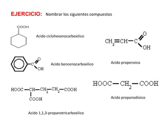 Acido ciclohexanocarboxilico
Acido bencenocarboxilico
Acido 1,1,3-propanotricarboxilico
Acido propenoico
Acido propanodioico
EJERCICIO: Nombrar los siguientes compuestos
 