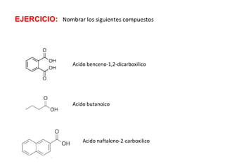 EJERCICIO: Nombrar los siguientes compuestos
Acido benceno-1,2-dicarboxilico
Acido butanoico
Acido naftaleno-2-carboxilico
 